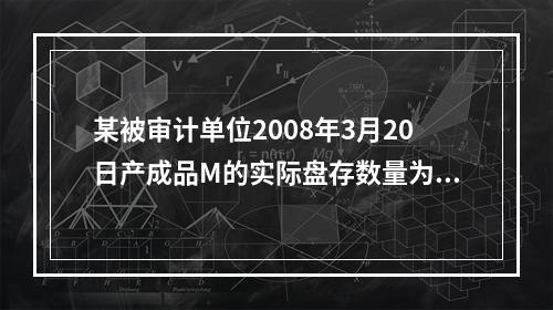 某被审计单位2008年3月20日产成品M的实际盘存数量为22