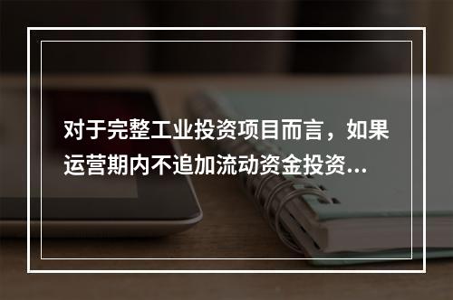 对于完整工业投资项目而言，如果运营期内不追加流动资金投资，下