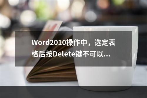 Word2010操作中，选定表格后按Delete键不可以删除