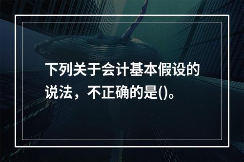 下列关于会计基本假设的说法，不正确的是()。