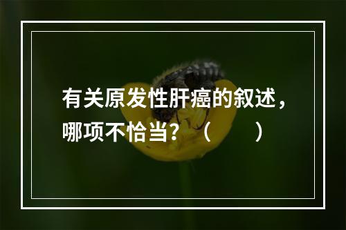 有关原发性肝癌的叙述，哪项不恰当？（　　）