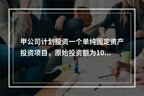 甲公司计划投资一个单纯固定资产投资项目，原始投资额为100万