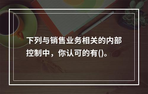 下列与销售业务相关的内部控制中，你认可的有()。