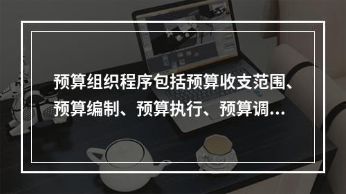 预算组织程序包括预算收支范围、预算编制、预算执行、预算调整，