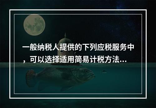 一般纳税人提供的下列应税服务中，可以选择适用简易计税方法计税