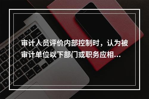 审计人员评价内部控制时，认为被审计单位以下部门或职务应相互独