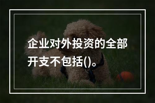 企业对外投资的全部开支不包括()。