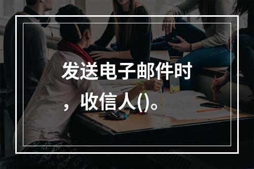 发送电子邮件时，收信人()。