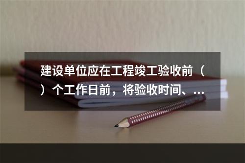 建设单位应在工程竣工验收前（　）个工作日前，将验收时间、地点