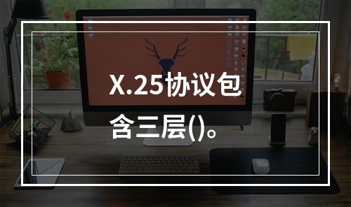 X.25协议包含三层()。