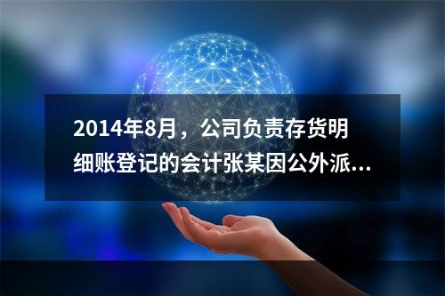 2014年8月，公司负责存货明细账登记的会计张某因公外派，财