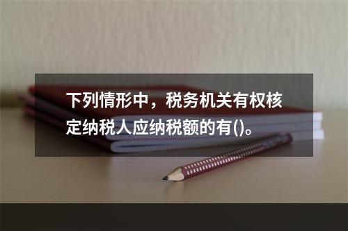 下列情形中，税务机关有权核定纳税人应纳税额的有()。