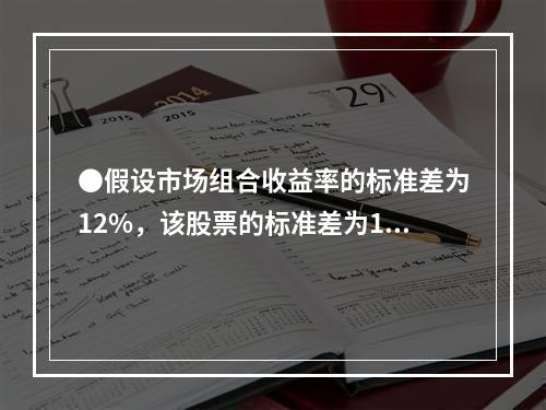 ●假设市场组合收益率的标准差为12%，该股票的标准差为16.