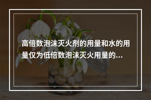 高倍数泡沫灭火剂的用量和水的用量仅为低倍数泡沫灭火用量的（）