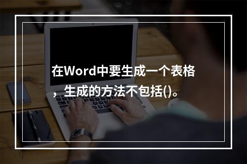 在Word中要生成一个表格，生成的方法不包括()。