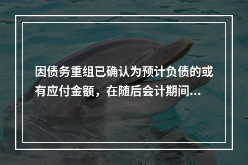 因债务重组已确认为预计负债的或有应付金额，在随后会计期间最终