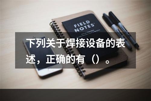 下列关于焊接设备的表述，正确的有（）。