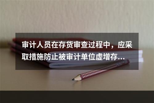 审计人员在存货审查过程中，应采取措施防止被审计单位虚增存货，