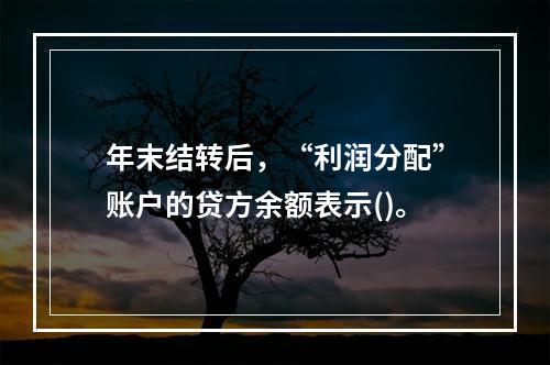 年末结转后，“利润分配”账户的贷方余额表示()。