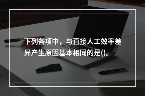 下列各项中，与直接人工效率差异产生原因基本相同的是()。