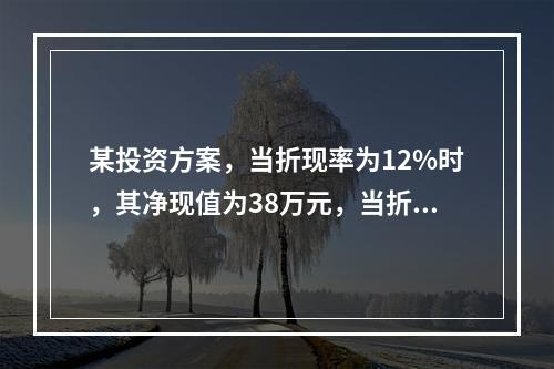 某投资方案，当折现率为12%时，其净现值为38万元，当折现率