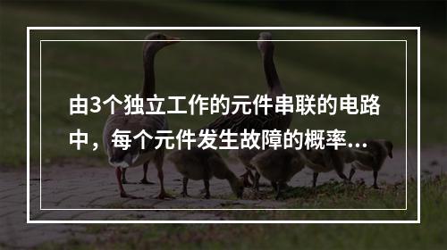 由3个独立工作的元件串联的电路中，每个元件发生故障的概率依次