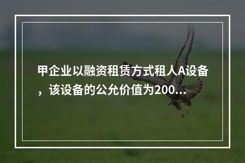 甲企业以融资租赁方式租人A设备，该设备的公允价值为2000万