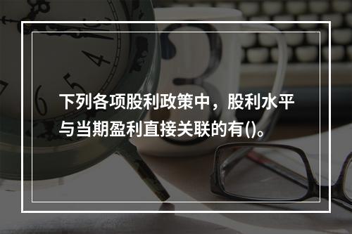 下列各项股利政策中，股利水平与当期盈利直接关联的有()。