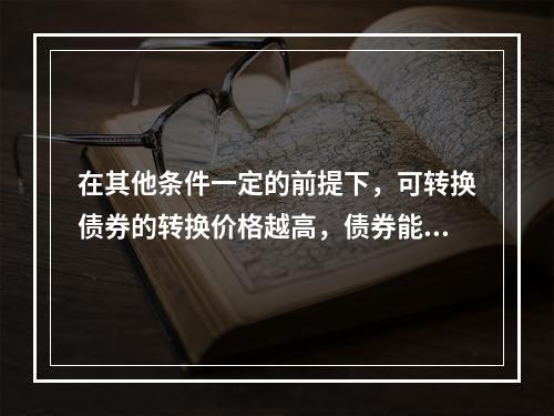 在其他条件一定的前提下，可转换债券的转换价格越高，债券能转换