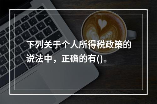 下列关于个人所得税政策的说法中，正确的有()。