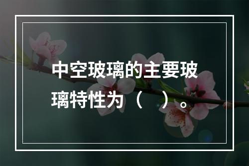 中空玻璃的主要玻璃特性为（　）。