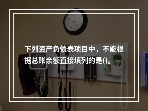 下列资产负债表项目中，不能根据总账余额直接填列的是()。