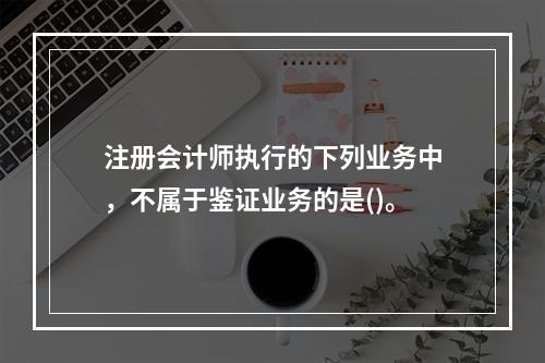 注册会计师执行的下列业务中，不属于鉴证业务的是()。