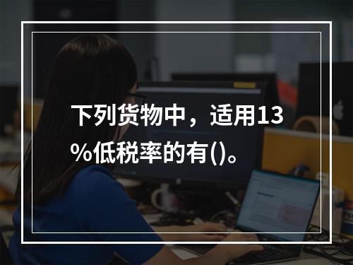 下列货物中，适用13%低税率的有()。