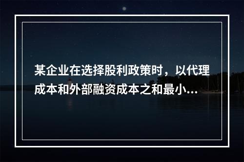 某企业在选择股利政策时，以代理成本和外部融资成本之和最小化为