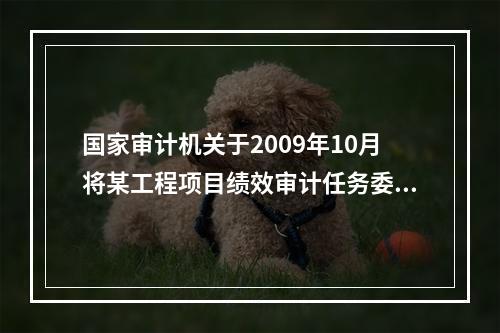 国家审计机关于2009年10月将某工程项目绩效审计任务委托给