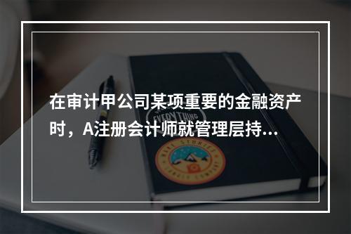 在审计甲公司某项重要的金融资产时，A注册会计师就管理层持有该