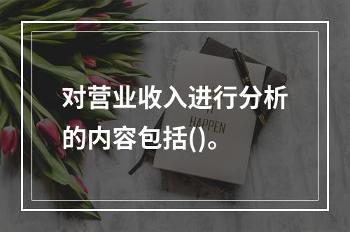 对营业收入进行分析的内容包括()。