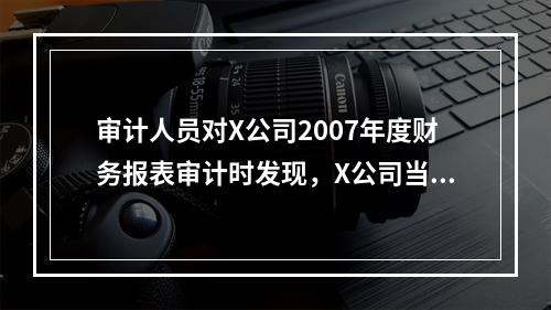 审计人员对X公司2007年度财务报表审计时发现，X公司当年发