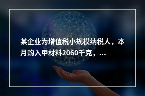 某企业为增值税小规模纳税人，本月购入甲材料2060千克，每千