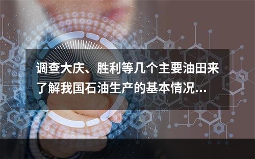 调查大庆、胜利等几个主要油田来了解我国石油生产的基本情况，这