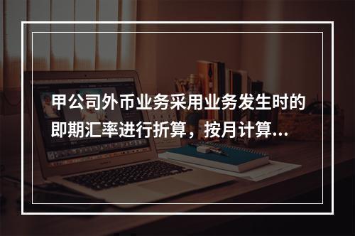 甲公司外币业务采用业务发生时的即期汇率进行折算，按月计算汇兑