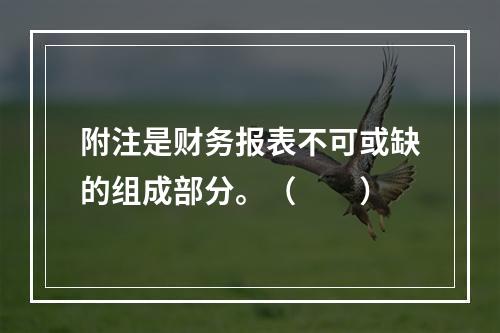 附注是财务报表不可或缺的组成部分。（　　）