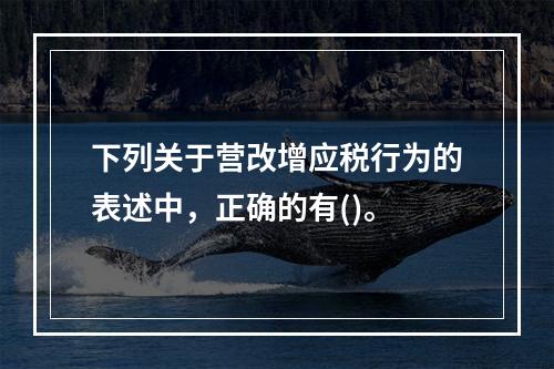 下列关于营改增应税行为的表述中，正确的有()。