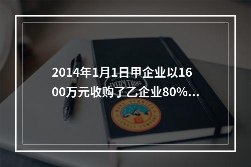 2014年1月1日甲企业以1600万元收购了乙企业80%的股