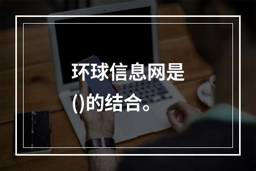 环球信息网是()的结合。