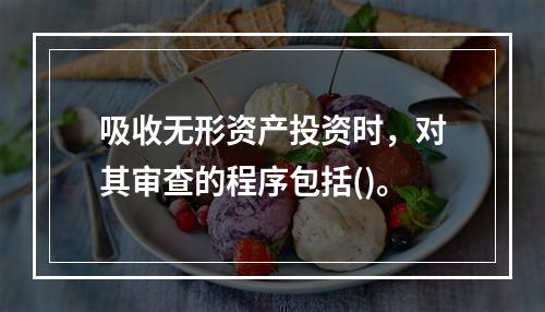 吸收无形资产投资时，对其审查的程序包括()。