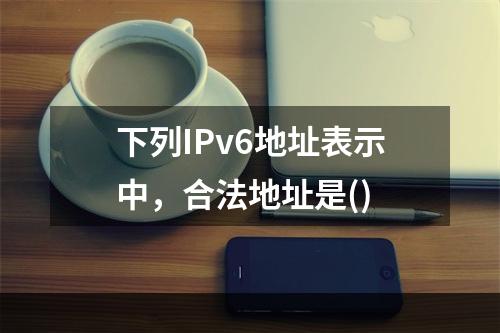 下列IPv6地址表示中，合法地址是()