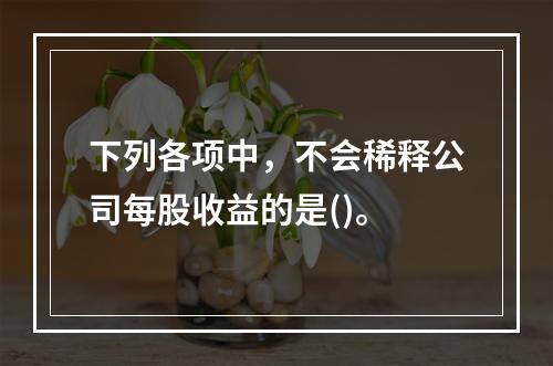 下列各项中，不会稀释公司每股收益的是()。