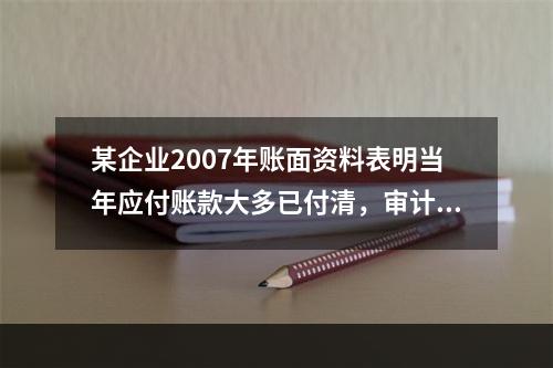 某企业2007年账面资料表明当年应付账款大多已付清，审计人员